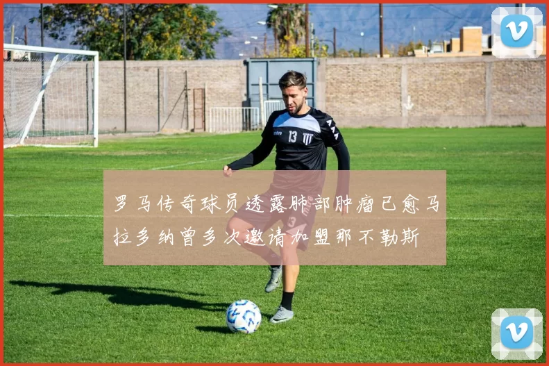 罗马传奇球员透露肺部肿瘤已愈马拉多纳曾多次邀请加盟那不勒斯