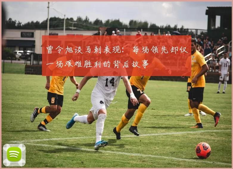 曾令旭谈马刺表现：每场领先却仅一场艰难胜利的背后故事