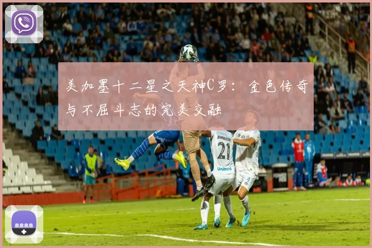 美加墨十二星之天神C罗：金色传奇与不屈斗志的完美交融