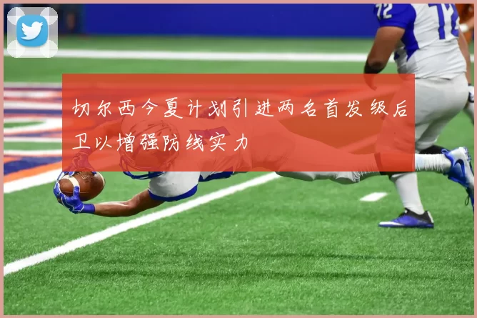 切尔西今夏计划引进两名首发级后卫以增强防线实力