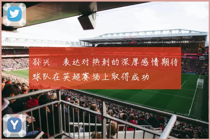 孙兴慜表达对热刺的深厚感情期待球队在英超赛场上取得成功