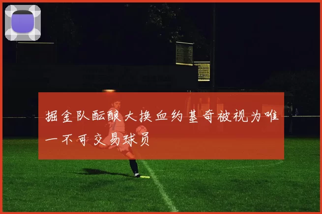 掘金队酝酿大换血约基奇被视为唯一不可交易球员