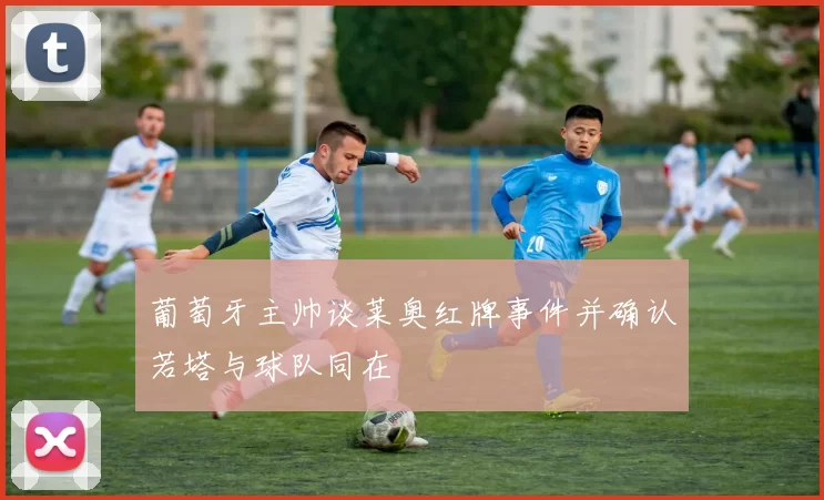 葡萄牙主帅谈莱奥红牌事件并确认若塔与球队同在