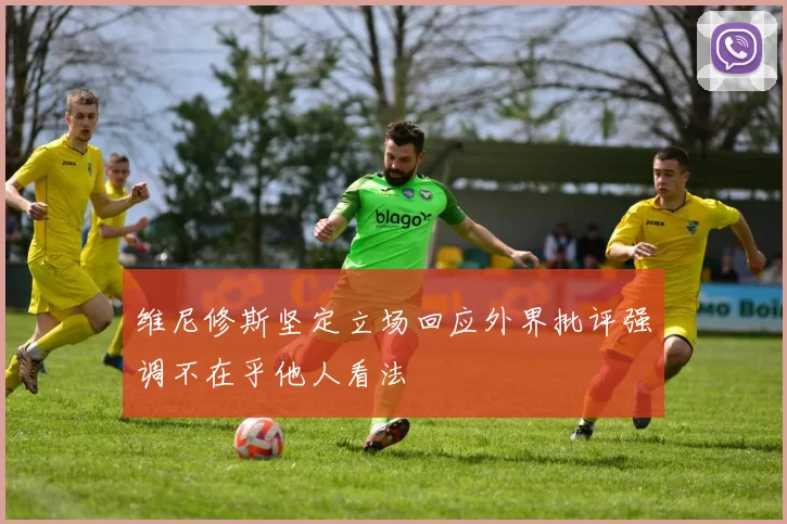维尼修斯坚定立场回应外界批评强调不在乎他人看法