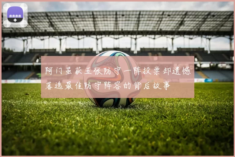 阿门虽获五张防守一阵投票却遗憾落选最佳防守阵容的背后故事
