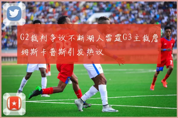 G2裁判争议不断湖人雷霆G3主裁詹姆斯卡普斯引发热议