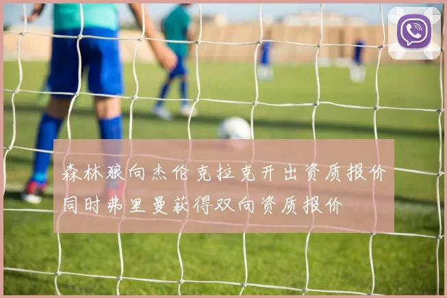 森林狼向杰伦克拉克开出资质报价同时弗里曼获得双向资质报价