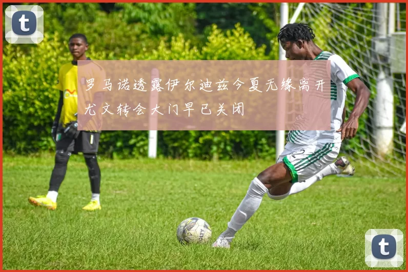 罗马诺透露伊尔迪兹今夏无缘离开尤文转会大门早已关闭