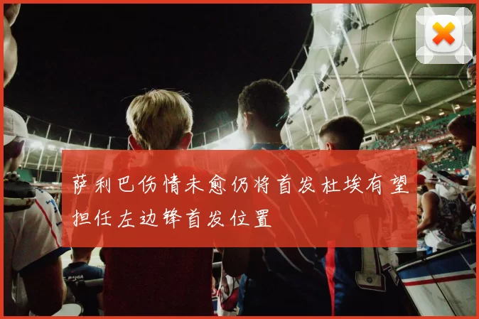萨利巴伤情未愈仍将首发杜埃有望担任左边锋首发位置