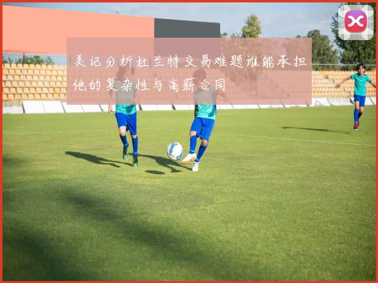 美记分析杜兰特交易难题谁能承担他的复杂性与高薪合同