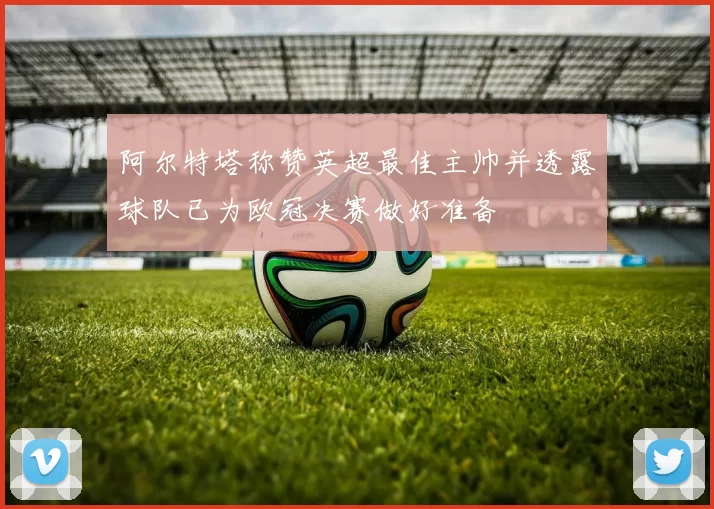 阿尔特塔称赞英超最佳主帅并透露球队已为欧冠决赛做好准备