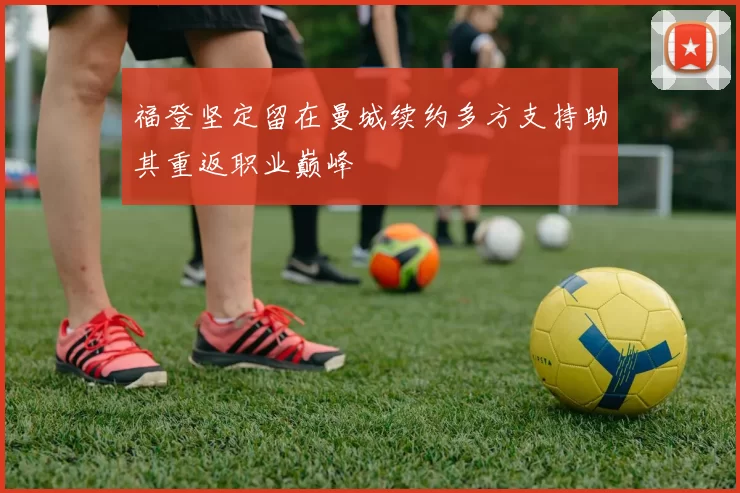 福登坚定留在曼城续约多方支持助其重返职业巅峰